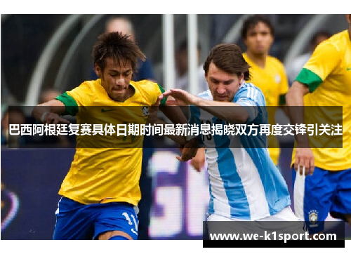 巴西阿根廷复赛具体日期时间最新消息揭晓双方再度交锋引关注