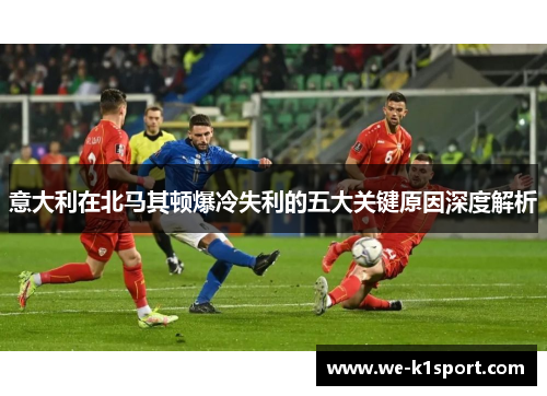 意大利在北马其顿爆冷失利的五大关键原因深度解析