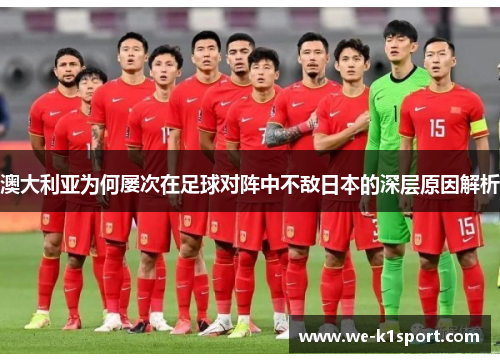 澳大利亚为何屡次在足球对阵中不敌日本的深层原因解析