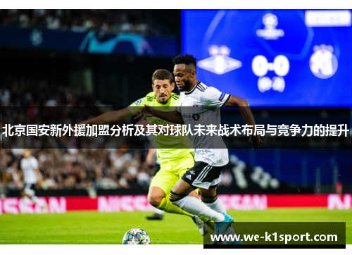 北京国安新外援加盟分析及其对球队未来战术布局与竞争力的提升