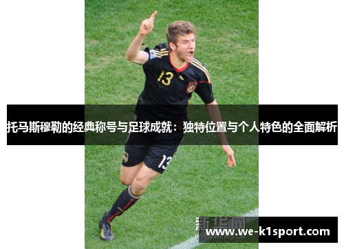 托马斯穆勒的经典称号与足球成就：独特位置与个人特色的全面解析