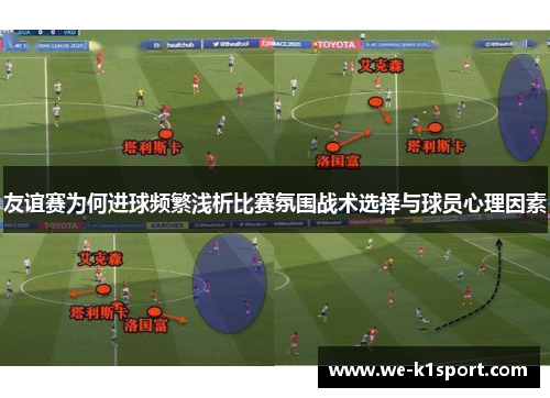友谊赛为何进球频繁浅析比赛氛围战术选择与球员心理因素