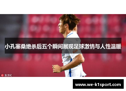 小孔塞桑绝杀后五个瞬间展现足球激情与人性温暖