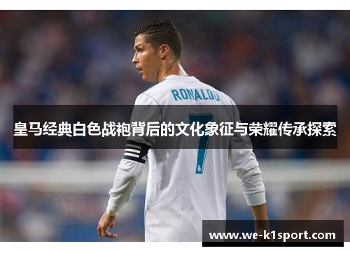 皇马经典白色战袍背后的文化象征与荣耀传承探索
