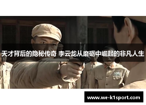 天才背后的隐秘传奇 李云龙从磨砺中崛起的非凡人生