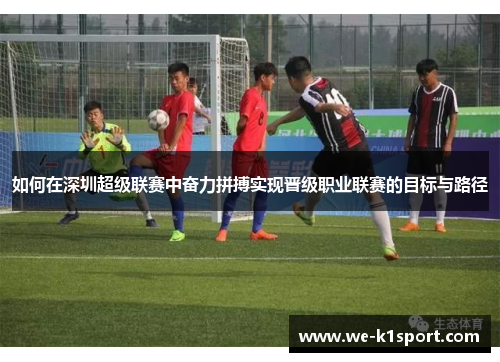 如何在深圳超级联赛中奋力拼搏实现晋级职业联赛的目标与路径