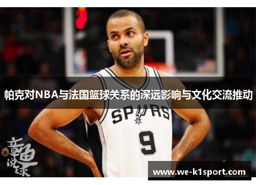 帕克对NBA与法国篮球关系的深远影响与文化交流推动