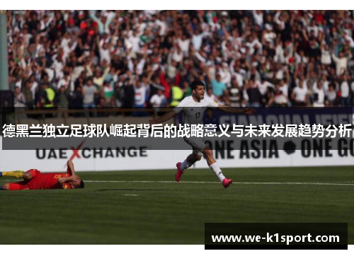 德黑兰独立足球队崛起背后的战略意义与未来发展趋势分析