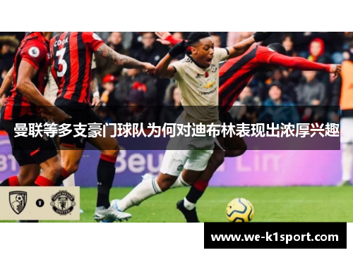 曼联等多支豪门球队为何对迪布林表现出浓厚兴趣