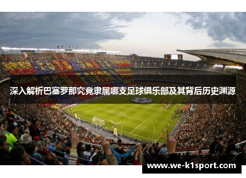 深入解析巴塞罗那究竟隶属哪支足球俱乐部及其背后历史渊源