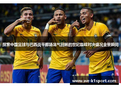 探索中国足球与巴西战平那场荡气回肠的世纪巅峰对决盛况全景瞬间