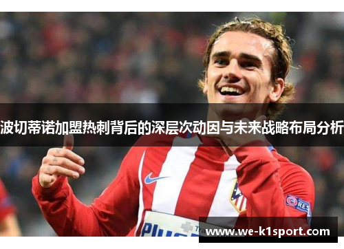 波切蒂诺加盟热刺背后的深层次动因与未来战略布局分析
