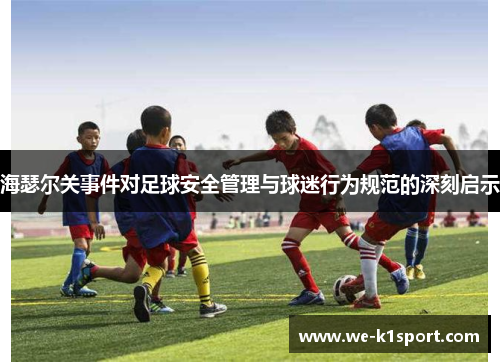 海瑟尔关事件对足球安全管理与球迷行为规范的深刻启示