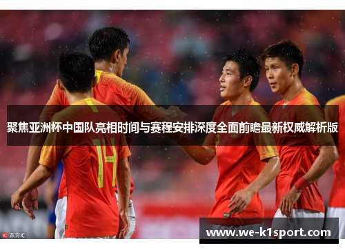 聚焦亚洲杯中国队亮相时间与赛程安排深度全面前瞻最新权威解析版