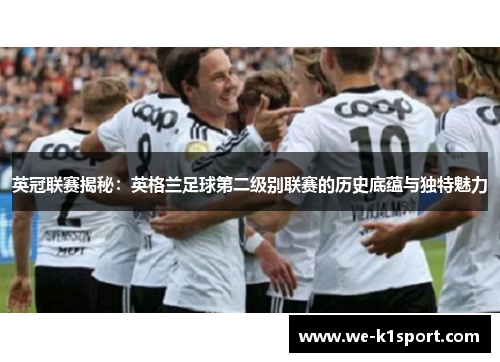英冠联赛揭秘：英格兰足球第二级别联赛的历史底蕴与独特魅力