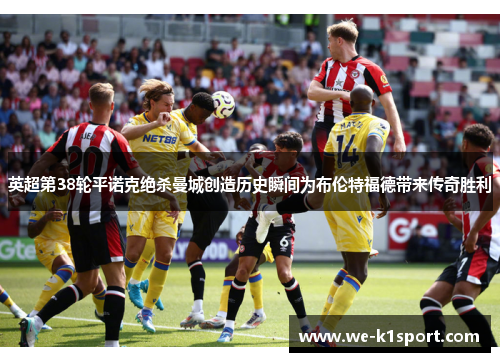 英超第38轮平诺克绝杀曼城创造历史瞬间为布伦特福德带来传奇胜利