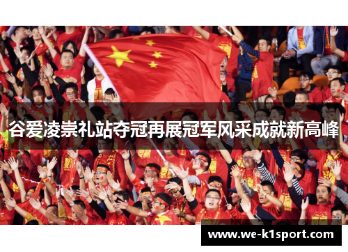 谷爱凌崇礼站夺冠再展冠军风采成就新高峰