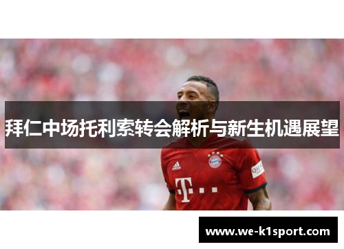 拜仁中场托利索转会解析与新生机遇展望