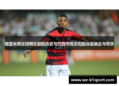 格雷米奥足球俱乐部的历史与巴西传统文化的深度融合与传承