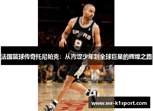 法国篮球传奇托尼帕克：从青涩少年到全球巨星的辉煌之路