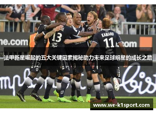 法甲新星崛起的五大关键因素揭秘助力未来足球明星的成长之路