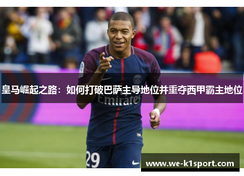 皇马崛起之路：如何打破巴萨主导地位并重夺西甲霸主地位