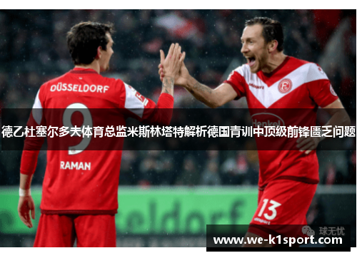 德乙杜塞尔多夫体育总监米斯林塔特解析德国青训中顶级前锋匮乏问题
