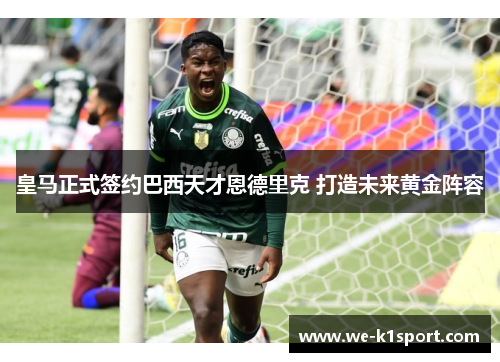 皇马正式签约巴西天才恩德里克 打造未来黄金阵容