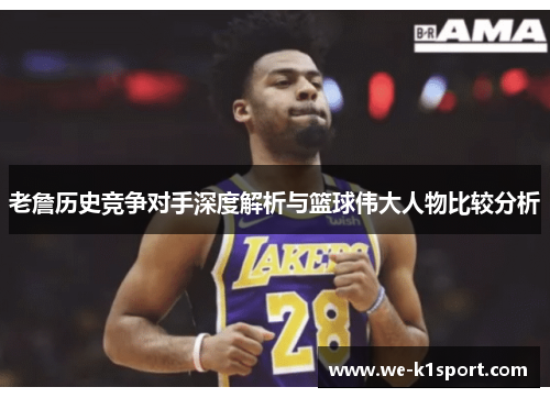 老詹历史竞争对手深度解析与篮球伟大人物比较分析