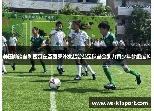 美国前锋普利西奇在圣西罗外发起公益足球基金助力青少年梦想成长