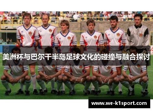 美洲杯与巴尔干半岛足球文化的碰撞与融合探讨